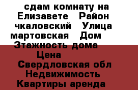 сдам комнату на Елизавете › Район ­ чкаловский › Улица ­ мартовская › Дом ­ 1 › Этажность дома ­ 9 › Цена ­ 8 000 - Свердловская обл. Недвижимость » Квартиры аренда   